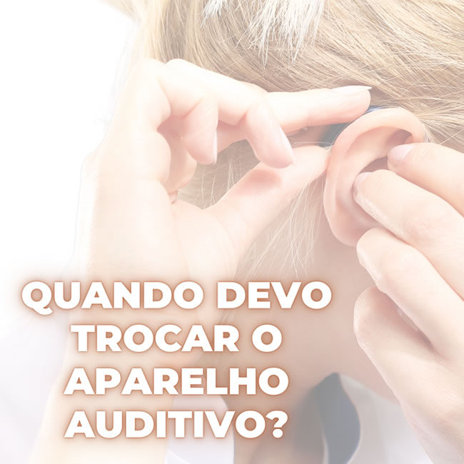 Quando devo trocar o aparelho auditivo?